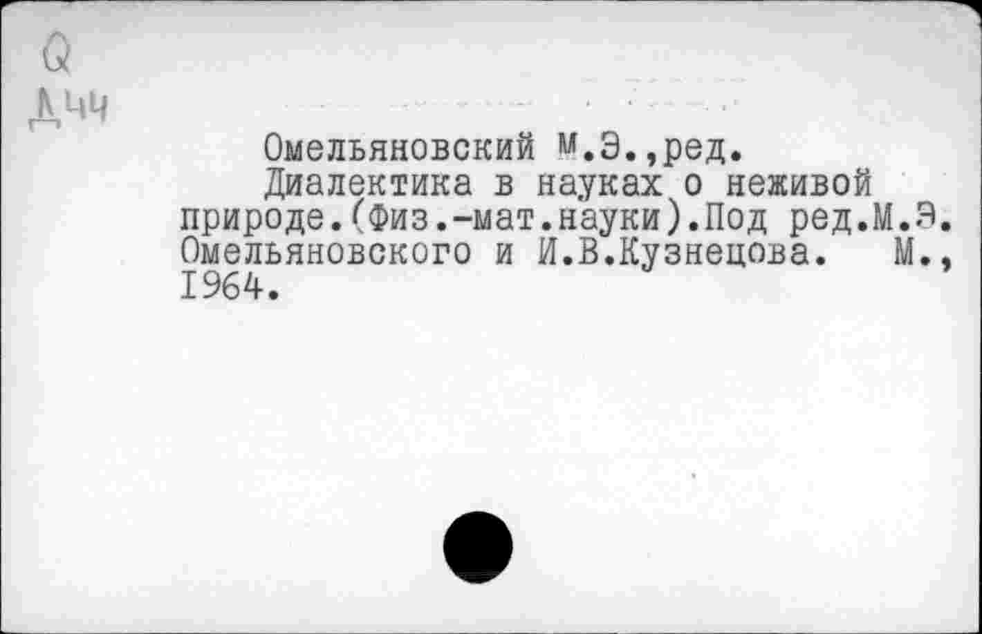 ﻿Й кчч
Омельяновский м.э,?ред.
Диалектика в науках о неживой природе.(Физ.-мат.науки).Под ред.М.Э. Омельяновского и И.В.Кузнецова. М., 1964.